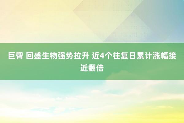 巨臀 回盛生物强势拉升 近4个往复日累计涨幅接近翻倍