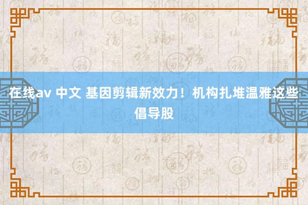 在线av 中文 基因剪辑新效力！机构扎堆温雅这些倡导股