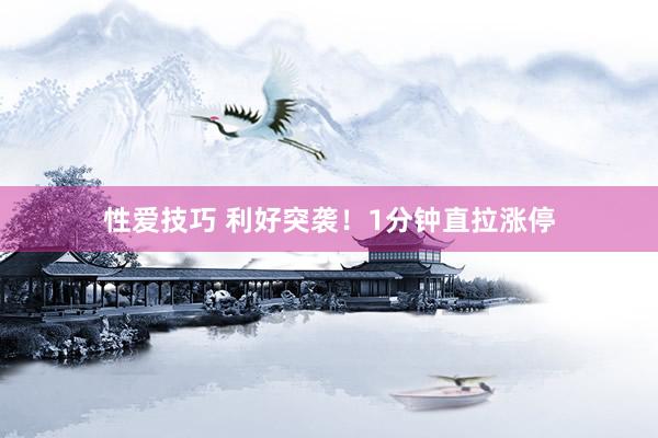 性爱技巧 利好突袭！1分钟直拉涨停