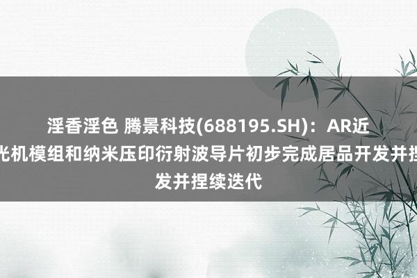 淫香淫色 腾景科技(688195.SH)：AR近眼泄漏光机模组和纳米压印衍射波导片初步完成居品开发并捏续迭代