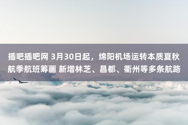 插吧插吧网 3月30日起，绵阳机场运转本质夏秋航季航班筹画 新增林芝、昌都、衢州等多条航路