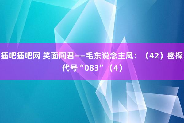 插吧插吧网 笑面阎君——毛东说念主凤：（42）密探代号“083”（4）