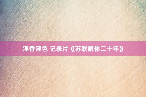 淫香淫色 记录片《苏联解体二十年》