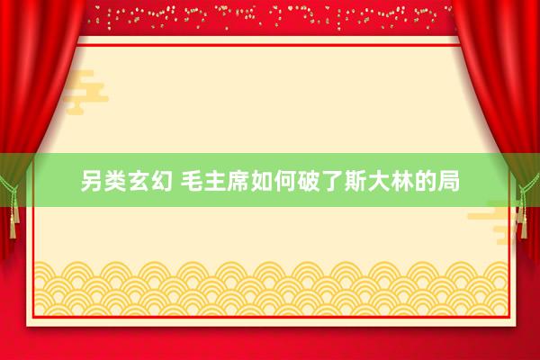 另类玄幻 毛主席如何破了斯大林的局