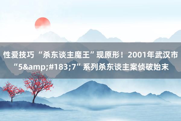 性爱技巧 “杀东谈主魔王”现原形！2001年武汉市“5&#183;7”系列杀东谈主案侦破始末