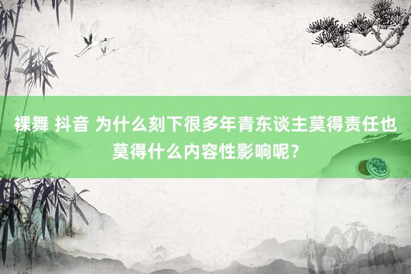 裸舞 抖音 为什么刻下很多年青东谈主莫得责任也莫得什么内容性影响呢？
