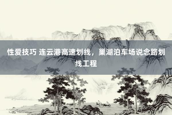 性爱技巧 连云港高速划线，巢湖泊车场说念路划线工程