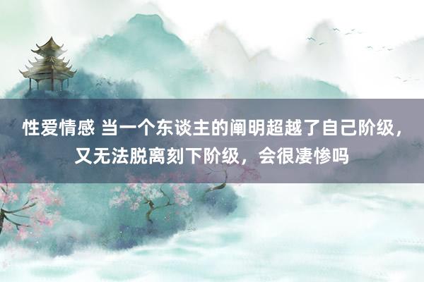 性爱情感 当一个东谈主的阐明超越了自己阶级，又无法脱离刻下阶级，会很凄惨吗
