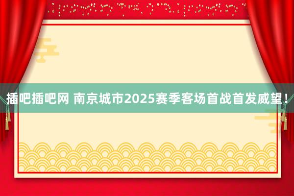插吧插吧网 南京城市2025赛季客场首战首发威望！