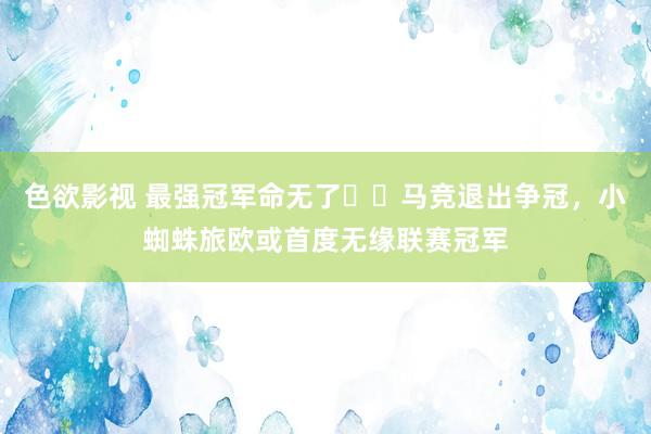 色欲影视 最强冠军命无了⁉️马竞退出争冠，小蜘蛛旅欧或首度无缘联赛冠军