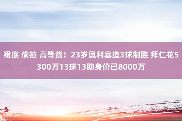 裙底 偷拍 高等货！23岁奥利塞造3球制胜 拜仁花5300万13球13助身价已8000万