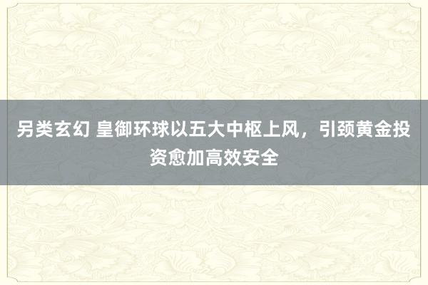 另类玄幻 皇御环球以五大中枢上风，引颈黄金投资愈加高效安全