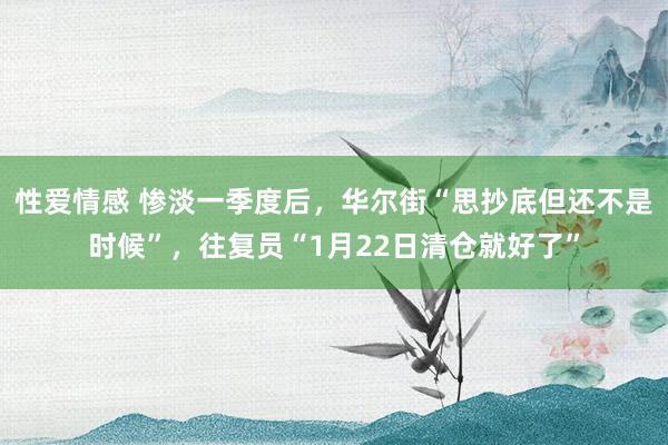 性爱情感 惨淡一季度后，华尔街“思抄底但还不是时候”，往复员“1月22日清仓就好了”
