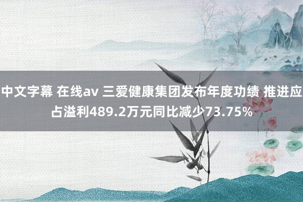 中文字幕 在线av 三爱健康集团发布年度功绩 推进应占溢利489.2万元同比减少73.75%