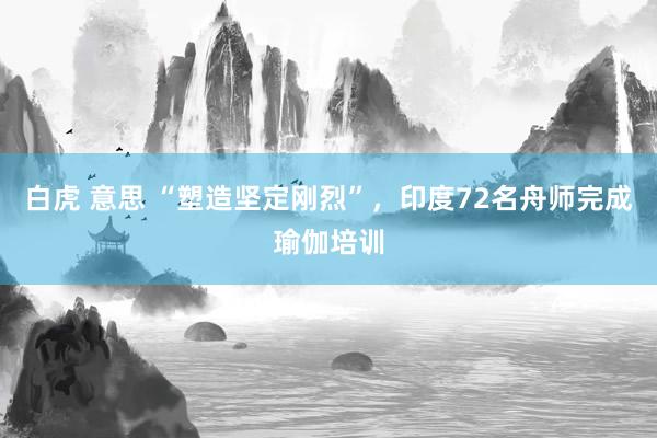 白虎 意思 “塑造坚定刚烈”，印度72名舟师完成瑜伽培训