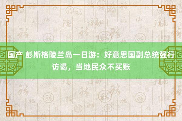 国产 彭斯格陵兰岛一日游：好意思国副总统强行访谒，当地民众不买账