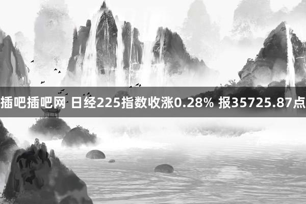 插吧插吧网 日经225指数收涨0.28% 报35725.87点
