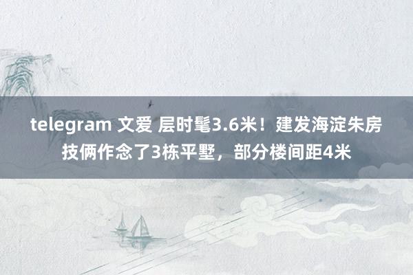 telegram 文爱 层时髦3.6米！建发海淀朱房技俩作念了3栋平墅，部分楼间距4米