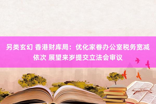 另类玄幻 香港财库局：优化家眷办公室税务宽减依次 展望来岁提交立法会审议