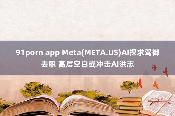 91porn app Meta(META.US)AI探求驾御去职 高层空白或冲击AI洪志