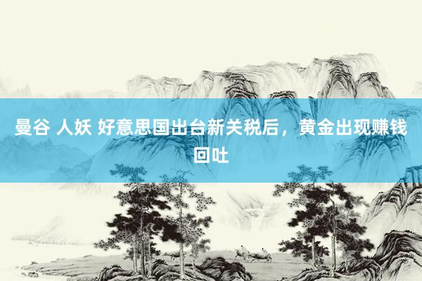 曼谷 人妖 好意思国出台新关税后，黄金出现赚钱回吐