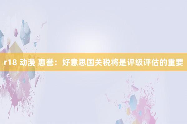 r18 动漫 惠誉：好意思国关税将是评级评估的重要