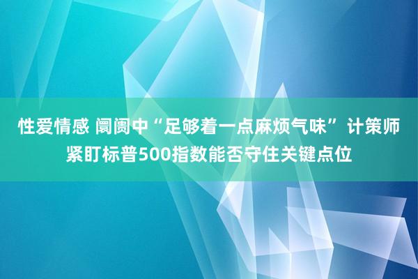 性爱情感 阛阓中“足够着一点麻烦气味” 计策师紧盯标普500指数能否守住关键点位