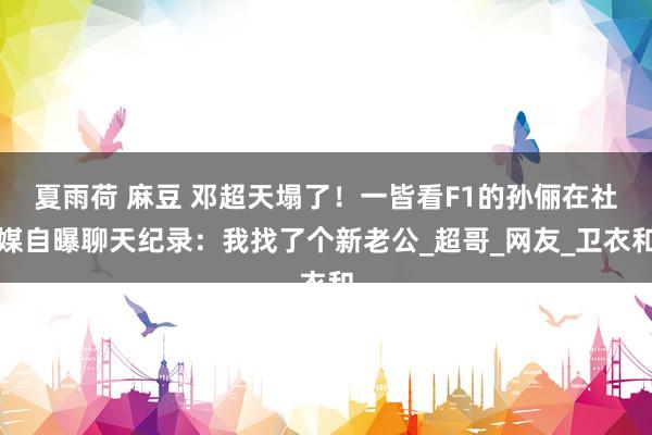 夏雨荷 麻豆 邓超天塌了！一皆看F1的孙俪在社媒自曝聊天纪录：我找了个新老公_超哥_网友_卫衣和