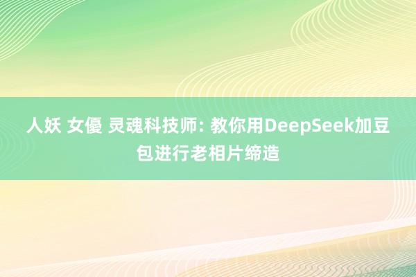 人妖 女優 灵魂科技师: 教你用DeepSeek加豆包进行老相片缔造