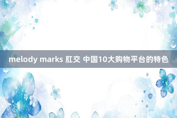 melody marks 肛交 中国10大购物平台的特色