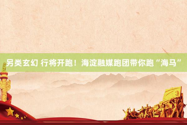 另类玄幻 行将开跑！海淀融媒跑团带你跑“海马”