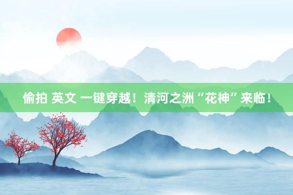 偷拍 英文 一键穿越！清河之洲“花神”来临！