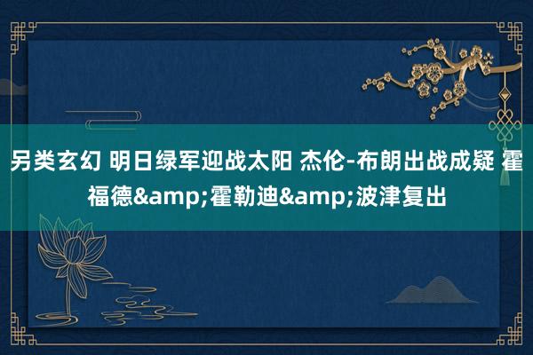 另类玄幻 明日绿军迎战太阳 杰伦-布朗出战成疑 霍福德&霍勒迪&波津复出