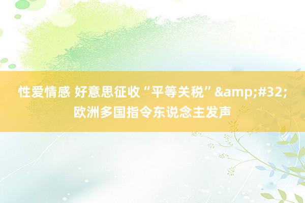 性爱情感 好意思征收“平等关税”&#32;欧洲多国指令东说念主发声