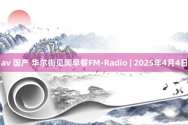 av 国产 华尔街见闻早餐FM-Radio | 2025年4月4日