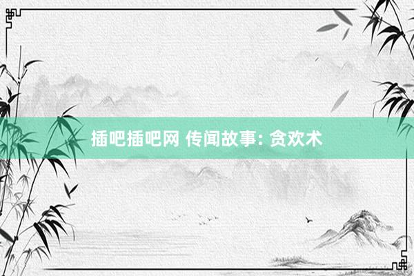 插吧插吧网 传闻故事: 贪欢术