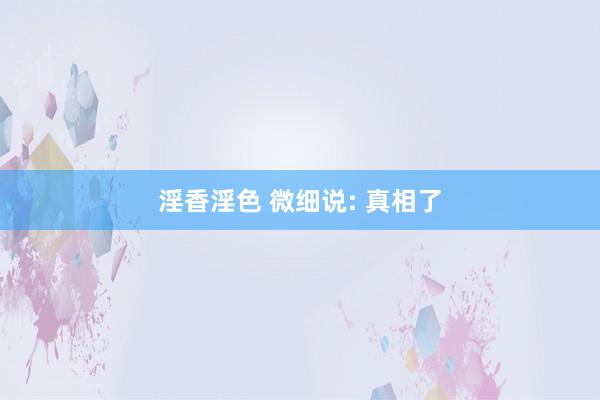 淫香淫色 微细说: 真相了