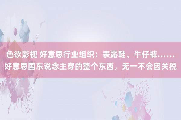 色欲影视 好意思行业组织：表露鞋、牛仔裤……好意思国东说念主穿的整个东西，无一不会因关税