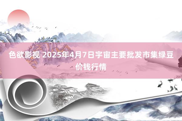 色欲影视 2025年4月7日宇宙主要批发市集绿豆价钱行情