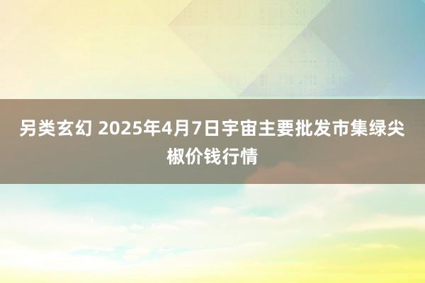 另类玄幻 2025年4月7日宇宙主要批发市集绿尖椒价钱行情