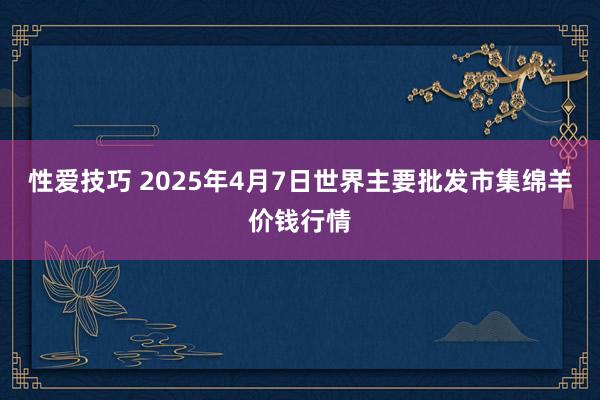 性爱技巧 2025年4月7日世界主要批发市集绵羊价钱行情