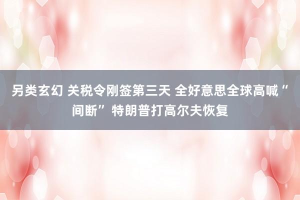 另类玄幻 关税令刚签第三天 全好意思全球高喊“间断” 特朗普打高尔夫恢复