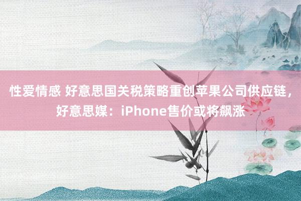 性爱情感 好意思国关税策略重创苹果公司供应链，好意思媒：iPhone售价或将飙涨