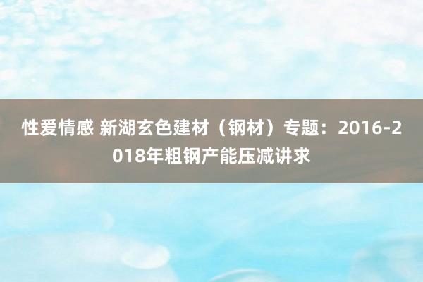 性爱情感 新湖玄色建材（钢材）专题：2016-2018年粗钢产能压减讲求