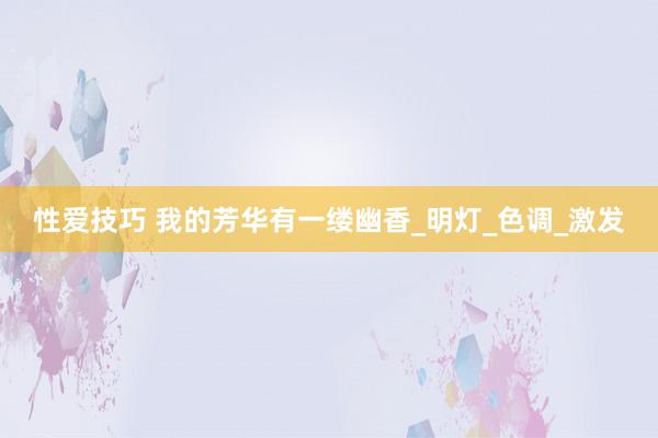 性爱技巧 我的芳华有一缕幽香_明灯_色调_激发