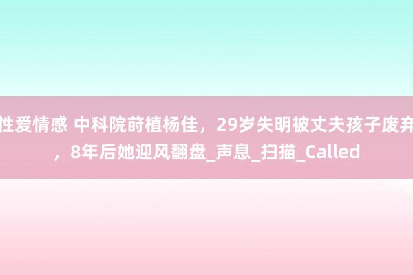 性爱情感 中科院莳植杨佳，29岁失明被丈夫孩子废弃，8年后她迎风翻盘_声息_扫描_Called