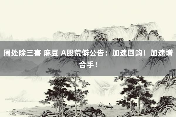 周处除三害 麻豆 A股荒僻公告：加速回购！加速增合手！