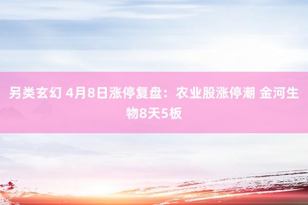 另类玄幻 4月8日涨停复盘:农业股涨停潮 金河生物8天5板