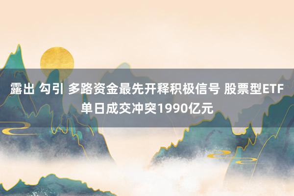 露出 勾引 多路资金最先开释积极信号 股票型ETF单日成交冲突1990亿元