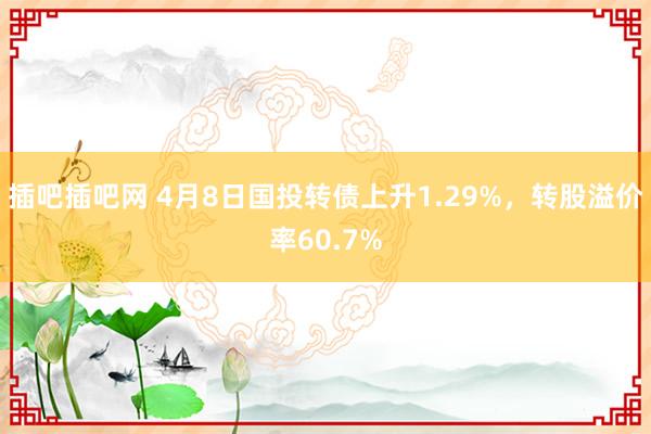 插吧插吧网 4月8日国投转债上升1.29%，转股溢价率60.7%